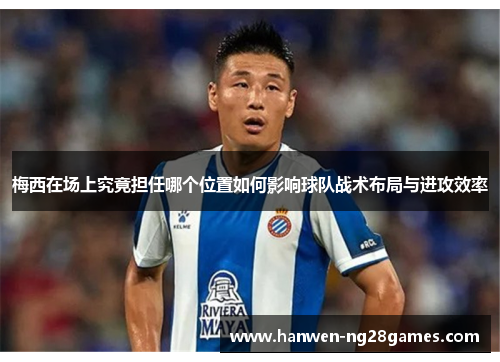 梅西在场上究竟担任哪个位置如何影响球队战术布局与进攻效率