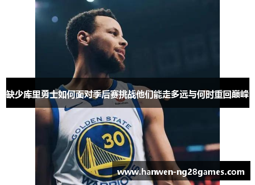 缺少库里勇士如何面对季后赛挑战他们能走多远与何时重回巅峰