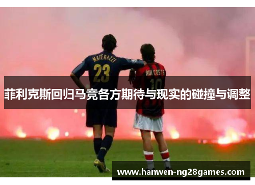 菲利克斯回归马竞各方期待与现实的碰撞与调整