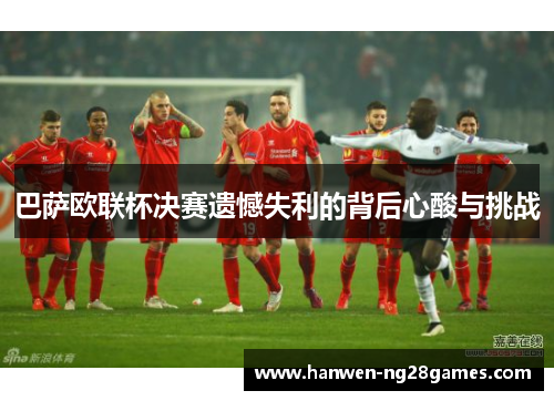 巴萨欧联杯决赛遗憾失利的背后心酸与挑战