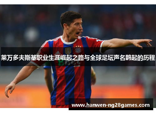 莱万多夫斯基职业生涯崛起之路与全球足坛声名鹊起的历程