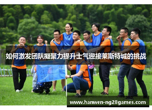 如何激发团队凝聚力提升士气迎接莱斯特城的挑战