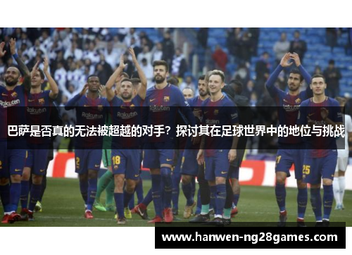 巴萨是否真的无法被超越的对手？探讨其在足球世界中的地位与挑战
