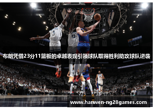 布朗凭借23分11篮板的卓越表现引领球队取得胜利助攻球队逆袭