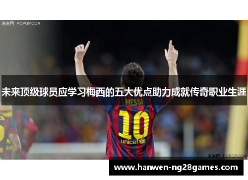 未来顶级球员应学习梅西的五大优点助力成就传奇职业生涯