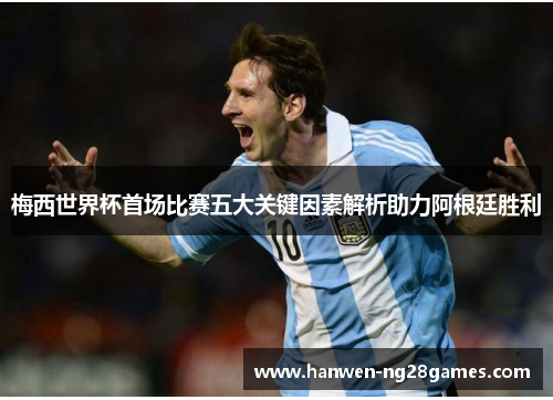 梅西世界杯首场比赛五大关键因素解析助力阿根廷胜利 梅西世界杯首场比赛五大关键因素解析助力阿根廷胜利