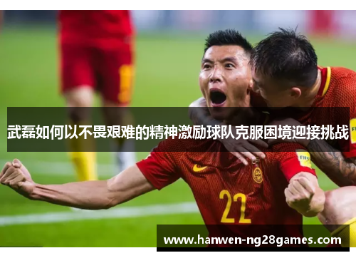 武磊如何以不畏艰难的精神激励球队克服困境迎接挑战