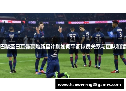 巴黎圣日耳曼豪购新星计划如何平衡球员关系与团队和谐