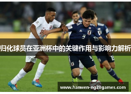 归化球员在亚洲杯中的关键作用与影响力解析