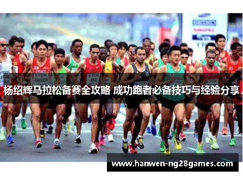 杨绍辉马拉松备赛全攻略 成功跑者必备技巧与经验分享