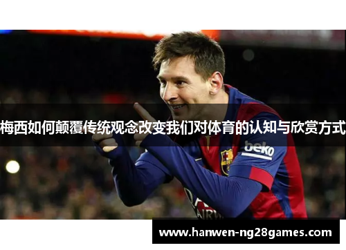 梅西如何颠覆传统观念改变我们对体育的认知与欣赏方式