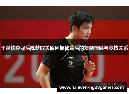 王楚钦夺冠后陈梦取关原因揭秘背后的复杂情感与竞技关系