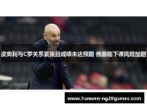 皮奥利与C罗关系紧张且成绩未达预期 他面临下课风险加剧