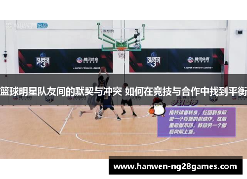 篮球明星队友间的默契与冲突 如何在竞技与合作中找到平衡