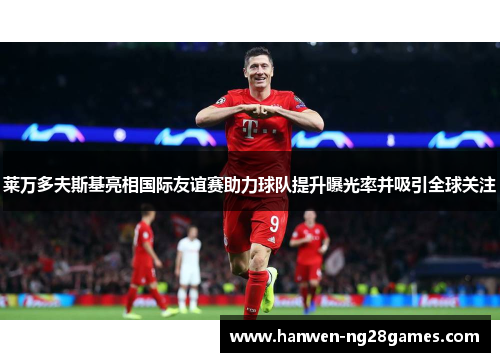 莱万多夫斯基亮相国际友谊赛助力球队提升曝光率并吸引全球关注