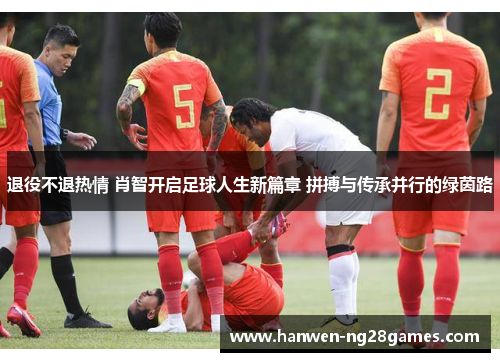 退役不退热情 肖智开启足球人生新篇章 拼搏与传承并行的绿茵路