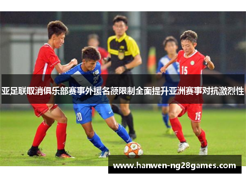 亚足联取消俱乐部赛事外援名额限制全面提升亚洲赛事对抗激烈性