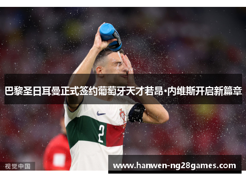 巴黎圣日耳曼正式签约葡萄牙天才若昂·内维斯开启新篇章