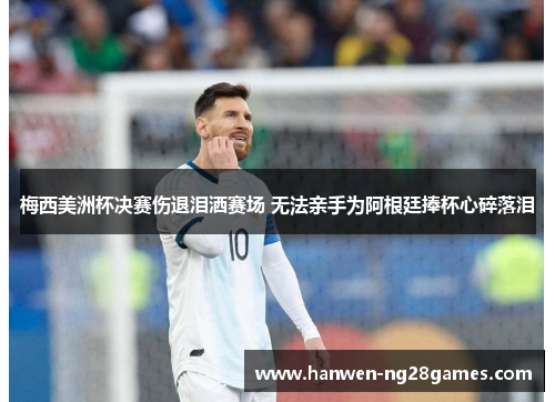 梅西美洲杯决赛伤退泪洒赛场 无法亲手为阿根廷捧杯心碎落泪 梅西美洲杯决赛伤退泪洒赛场 无法亲手为阿根廷捧杯心碎落泪