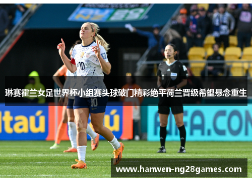 琳赛霍兰女足世界杯小组赛头球破门精彩绝平荷兰晋级希望悬念重生