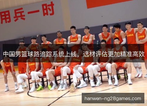 中国男篮球路追踪系统上线，选材评估更加精准高效